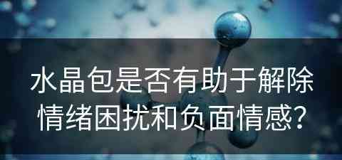 水晶包是否有助于解除情绪困扰和负面情感？